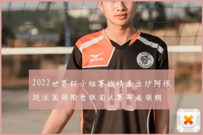 2022世界杯小组赛战绩表出炉阿根廷法国领衔晋级淘汰赛布局明朗