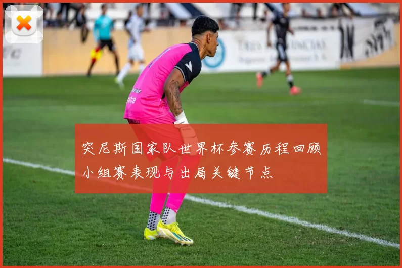 突尼斯国家队世界杯参赛历程回顾小组赛表现与出局关键节点