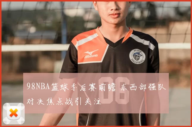 98NBA篮球季后赛前瞻 东西部强队对决焦点战引关注
